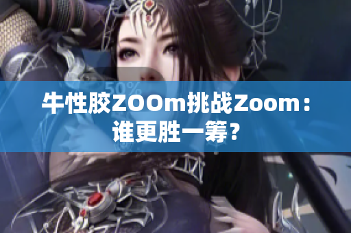 牛性胶ZOOm挑战Zoom：谁更胜一筹？