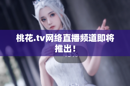 桃花.tv网络直播频道即将推出！