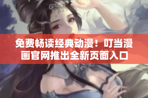 免费畅读经典动漫！叮当漫画官网推出全新页面入口