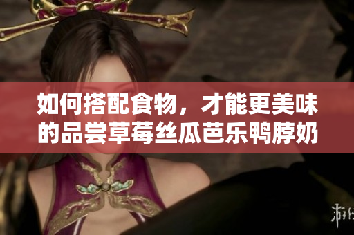 如何搭配食物，才能更美味的品尝草莓丝瓜芭乐鸭脖奶茶？