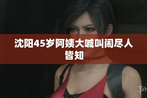 沈阳45岁阿姨大喊叫闹尽人皆知