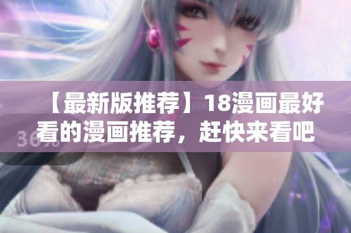 【最新版推荐】18漫画最好看的漫画推荐，赶快来看吧！