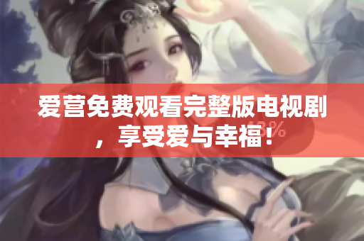 爱营免费观看完整版电视剧，享受爱与幸福！