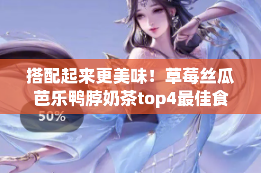 搭配起来更美味！草莓丝瓜芭乐鸭脖奶茶top4最佳食物搭配