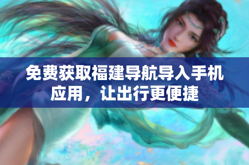 免费获取福建导航导入手机应用，让出行更便捷