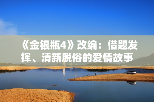 《金银瓶4》改编：借题发挥、清新脱俗的爱情故事