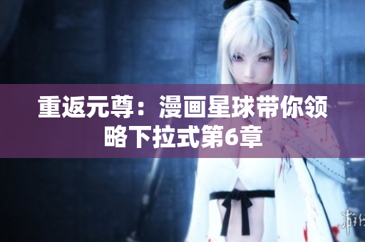 重返元尊：漫画星球带你领略下拉式第6章