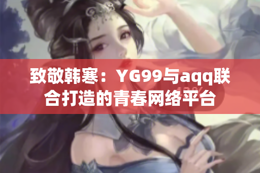 致敬韩寒：YG99与aqq联合打造的青春网络平台