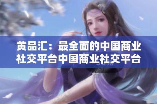 黄品汇：最全面的中国商业社交平台中国商业社交平台黄品汇