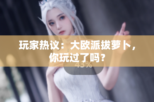 玩家热议：大欧派拔萝卜，你玩过了吗？