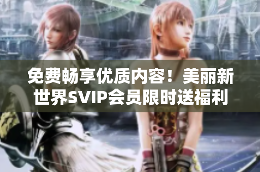 免费畅享优质内容！美丽新世界SVIP会员限时送福利
