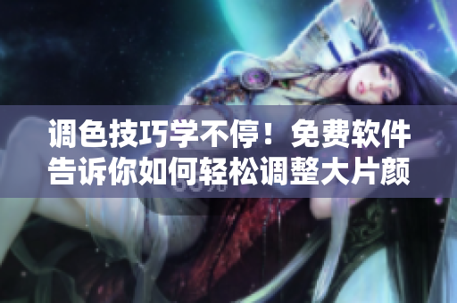 调色技巧学不停！免费软件告诉你如何轻松调整大片颜色