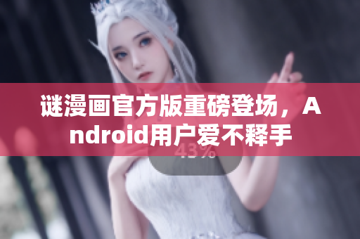 谜漫画官方版重磅登场，Android用户爱不释手