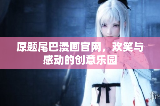 原题尾巴漫画官网，欢笑与感动的创意乐园