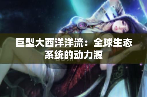 巨型大西洋洋流：全球生态系统的动力源