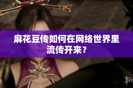 麻花豆传如何在网络世界里流传开来？
