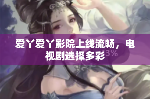 爱丫爱丫影院上线流畅，电视剧选择多彩