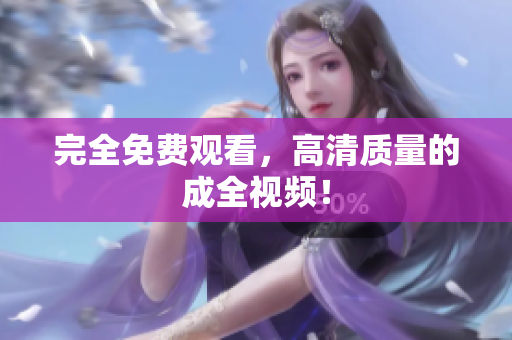 完全免费观看，高清质量的成全视频！