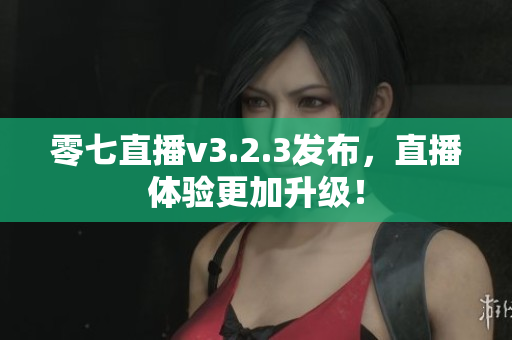 零七直播v3.2.3发布，直播体验更加升级！