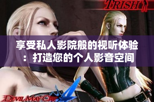 享受私人影院般的视听体验：打造您的个人影音空间