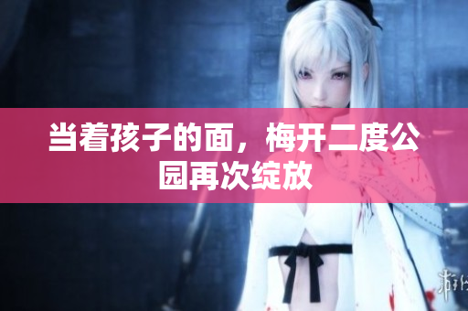 当着孩子的面，梅开二度公园再次绽放