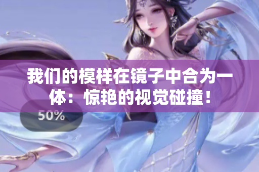 我们的模样在镜子中合为一体：惊艳的视觉碰撞！