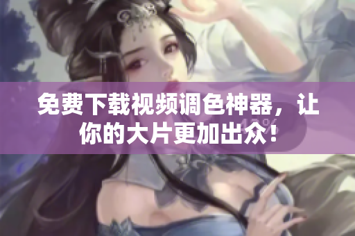 免费下载视频调色神器，让你的大片更加出众！