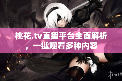 桃花.tv直播平台全面解析，一键观看多种内容