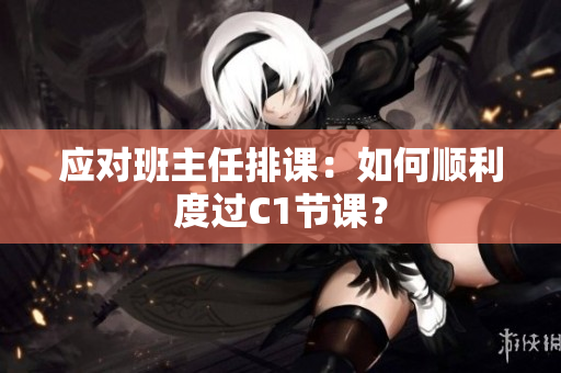 应对班主任排课：如何顺利度过C1节课？