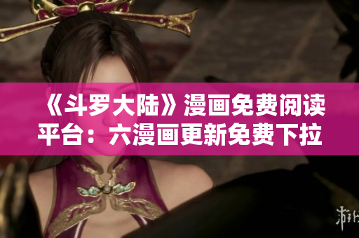 《斗罗大陆》漫画免费阅读平台：六漫画更新免费下拉
