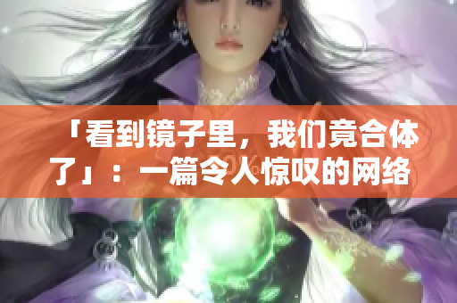 「看到镜子里，我们竟合体了」：一篇令人惊叹的网络独家报道
