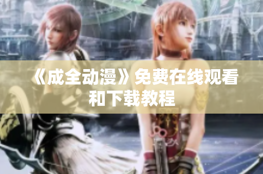 《成全动漫》免费在线观看和下载教程