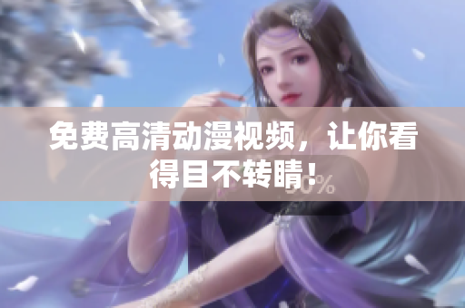 免费高清动漫视频，让你看得目不转睛！