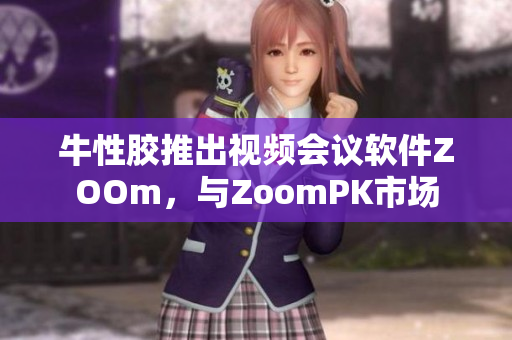 牛性胶推出视频会议软件ZOOm，与ZoomPK市场