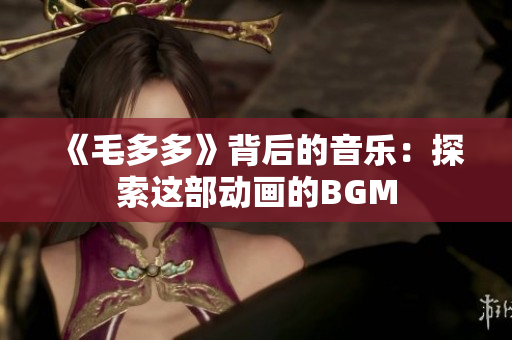 《毛多多》背后的音乐：探索这部动画的BGM