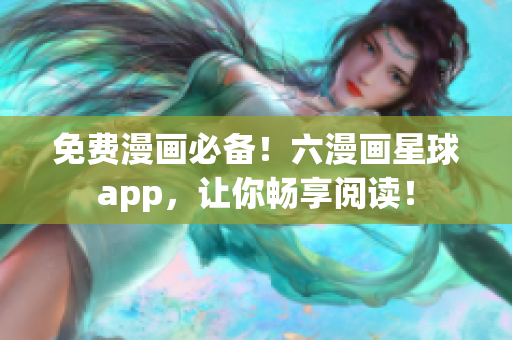 免费漫画必备！六漫画星球app，让你畅享阅读！