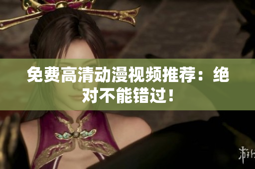 免费高清动漫视频推荐：绝对不能错过！