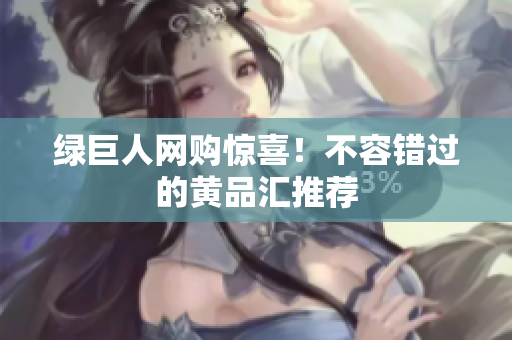 绿巨人网购惊喜！不容错过的黄品汇推荐