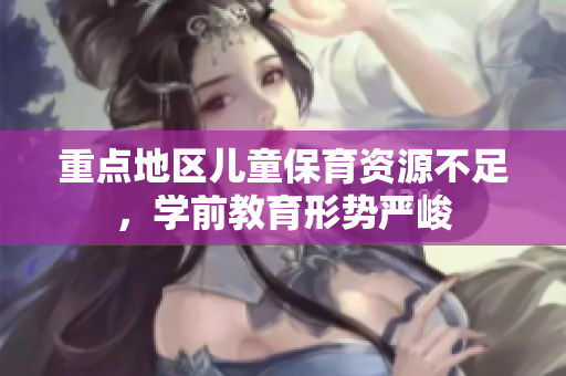 重点地区儿童保育资源不足，学前教育形势严峻