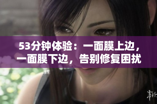 53分钟体验：一面膜上边，一面膜下边，告别修复困扰