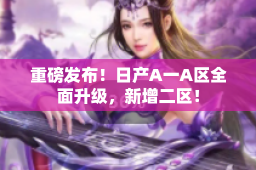 重磅发布！日产A一A区全面升级，新增二区！