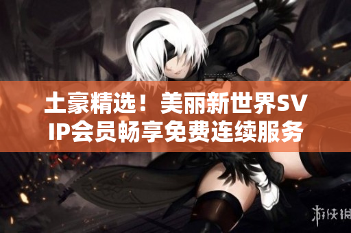 土豪精选！美丽新世界SVIP会员畅享免费连续服务