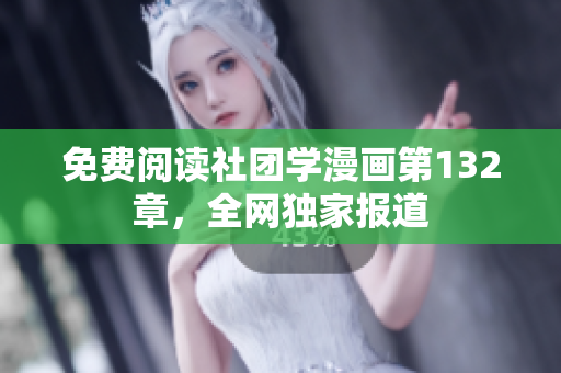 免费阅读社团学漫画第132章，全网独家报道
