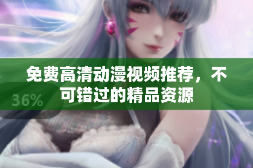 免费高清动漫视频推荐，不可错过的精品资源