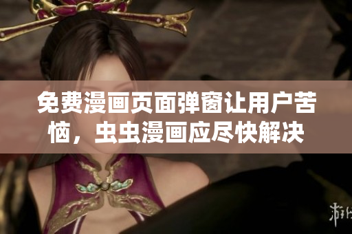 免费漫画页面弹窗让用户苦恼，虫虫漫画应尽快解决