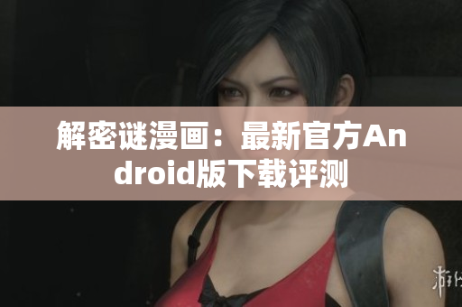 解密谜漫画：最新官方Android版下载评测