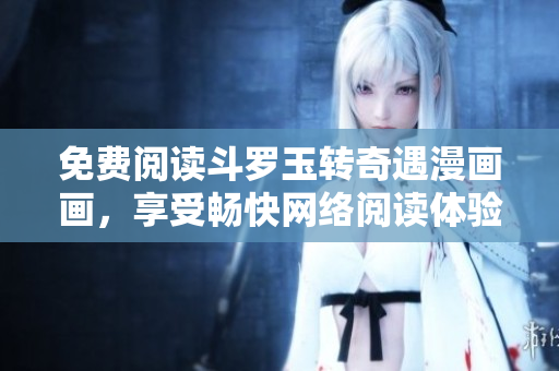 免费阅读斗罗玉转奇遇漫画画，享受畅快网络阅读体验