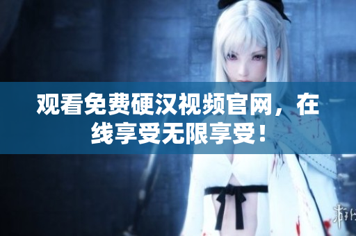 观看免费硬汉视频官网，在线享受无限享受！