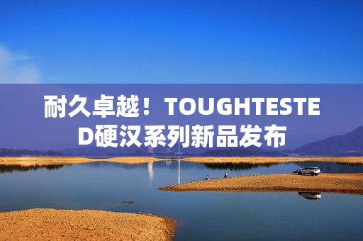耐久卓越！TOUGHTESTED硬汉系列新品发布
