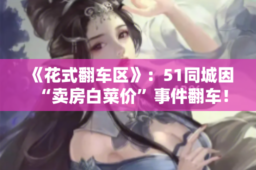 《花式翻车区》：51同城因“卖房白菜价”事件翻车！